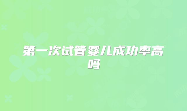 第一次试管婴儿成功率高吗