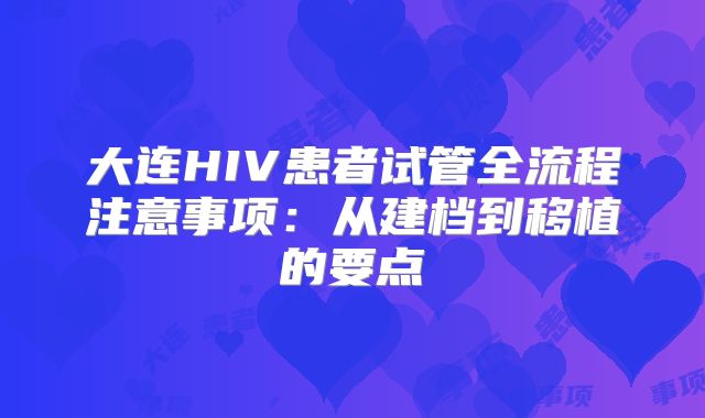 大连HIV患者试管全流程注意事项：从建档到移植的要点