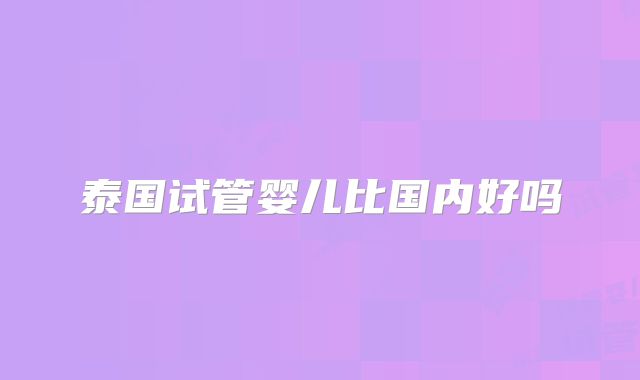 泰国试管婴儿比国内好吗