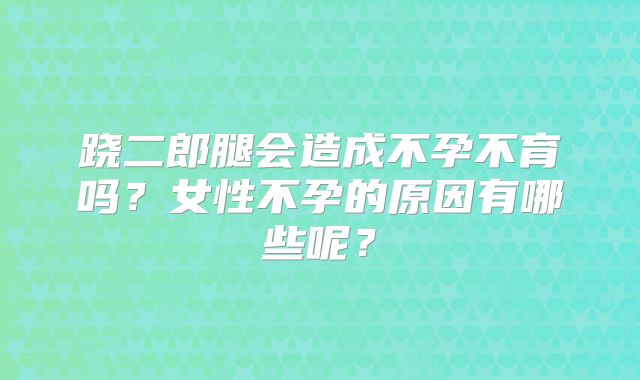 跷二郎腿会造成不孕不育吗？女性不孕的原因有哪些呢？