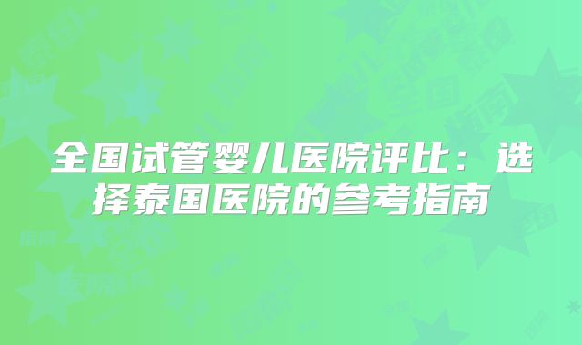 全国试管婴儿医院评比：选择泰国医院的参考指南