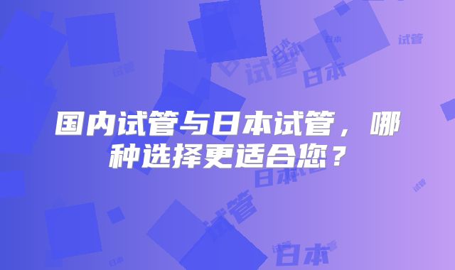 国内试管与日本试管,哪种选择更适合您?