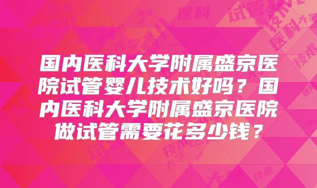国内医科大学附属盛京医院试管婴儿技术好吗？国内医科大学附属盛京医院做试管需要花多少钱？