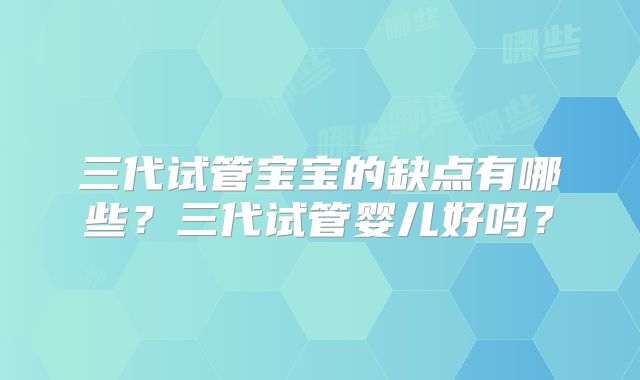 三代试管宝宝的缺点有哪些？三代试管婴儿好吗？
