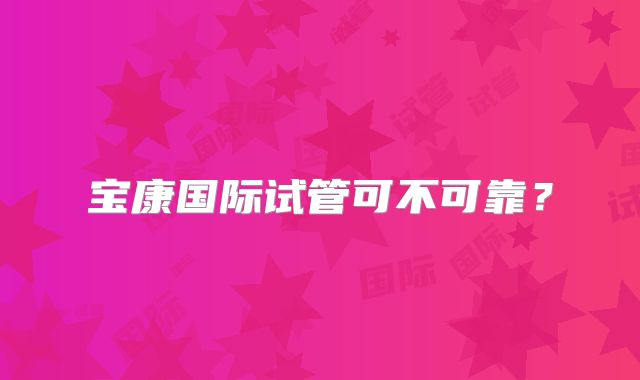 宝康国际试管可不可靠？