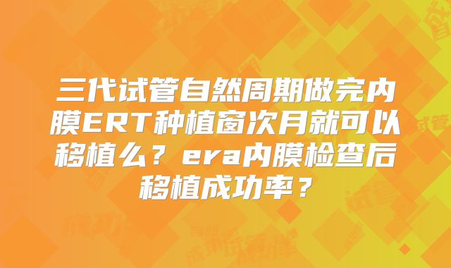 三代试管自然周期做完内膜ERT种植窗次月就可以移植么？era内膜检查后移植成功率？