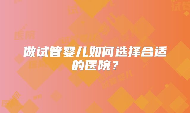 做试管婴儿如何选择合适的医院？