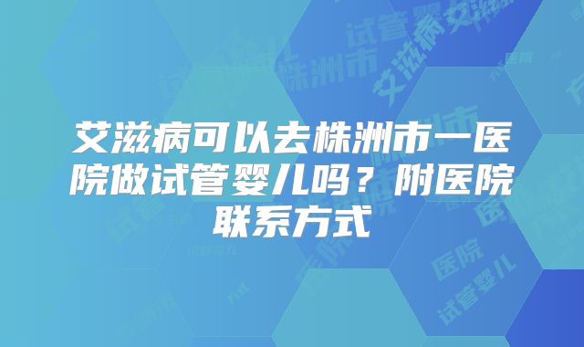 艾滋病可以去株洲市一医院做试管婴儿吗？附医院联系方式