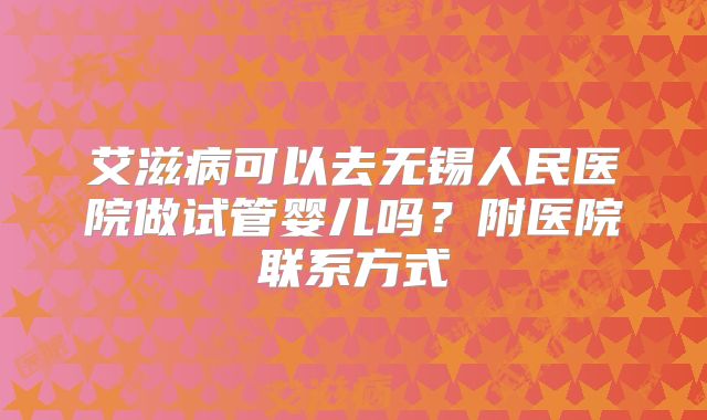 艾滋病可以去无锡人民医院做试管婴儿吗?附医院联系方式