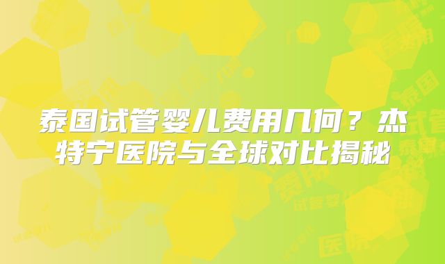 泰国试管婴儿费用几何？杰特宁医院与全球对比揭秘