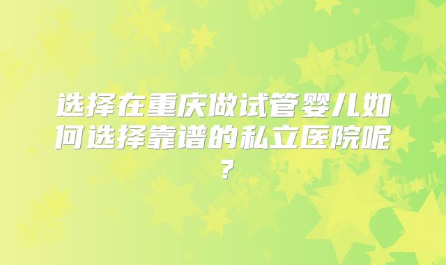 选择在重庆做试管婴儿如何选择靠谱的私立医院呢？