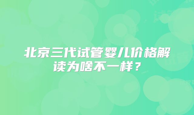 北京三代试管婴儿价格解读为啥不一样？
