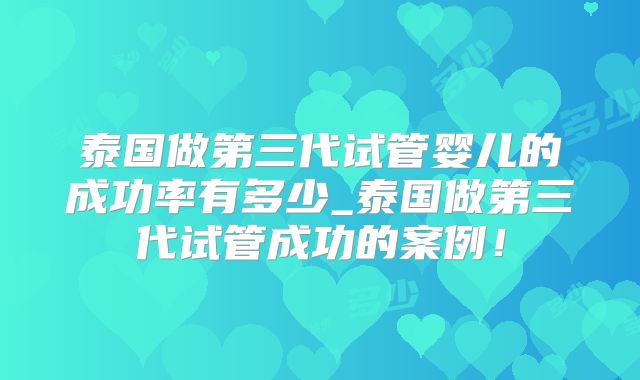泰国做第三代试管婴儿的成功率有多少_泰国做第三代试管成功的案例！