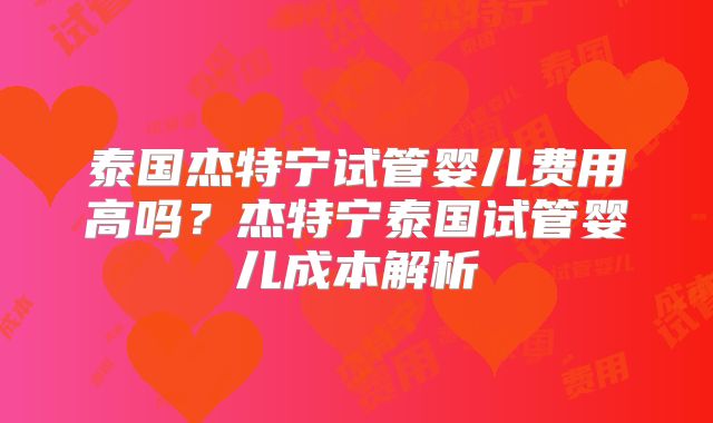 泰国杰特宁试管婴儿费用高吗？杰特宁泰国试管婴儿成本解析