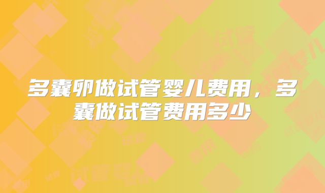 多囊卵做试管婴儿费用，多囊做试管费用多少