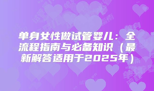 单身女性做试管婴儿：全流程指南与必备知识（最新解答适用于2025年）