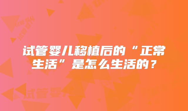试管婴儿移植后的“正常生活”是怎么生活的?