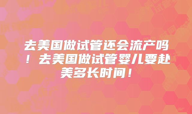去美国做试管还会流产吗！去美国做试管婴儿要赴美多长时间！