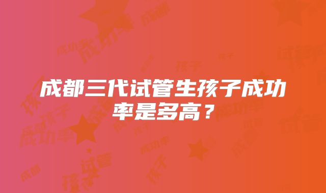 成都三代试管生孩子成功率是多高？