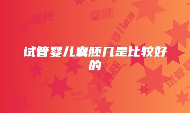 试管婴儿囊胚几是比较好的