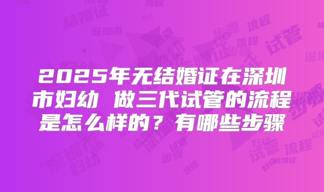 2025年无结婚证在深圳市妇幼 做三代试管的流程是怎么样的？有哪些步骤