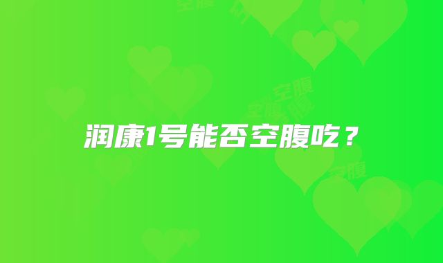 润康1号能否空腹吃？