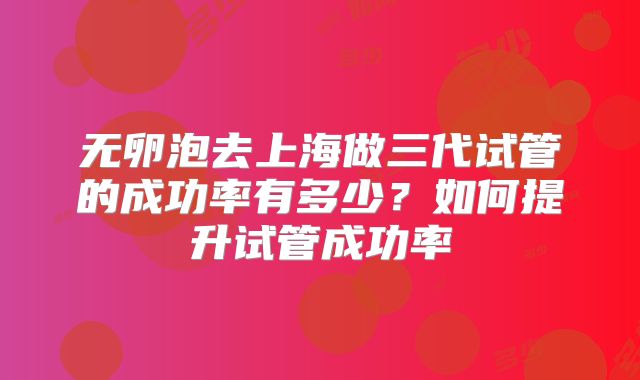 无卵泡去上海做三代试管的成功率有多少?如何提升试管成功率