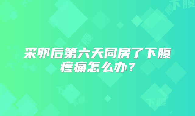 采卵后第六天同房了下腹疼痛怎么办？