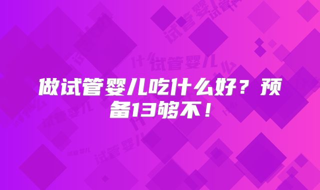 做试管婴儿吃什么好？预备13够不！