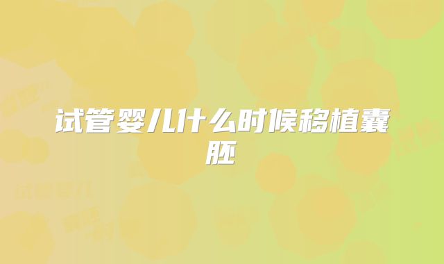 试管婴儿什么时候移植囊胚