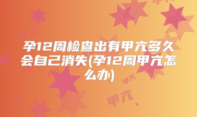 孕12周检查出有甲亢多久会自己消失(孕12周甲亢怎么办)