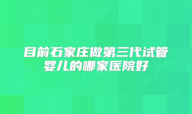 目前石家庄做第三代试管婴儿的哪家医院好
