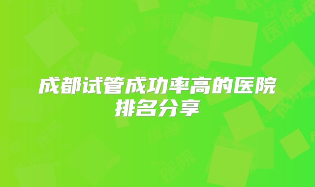 成都试管成功率高的医院排名分享