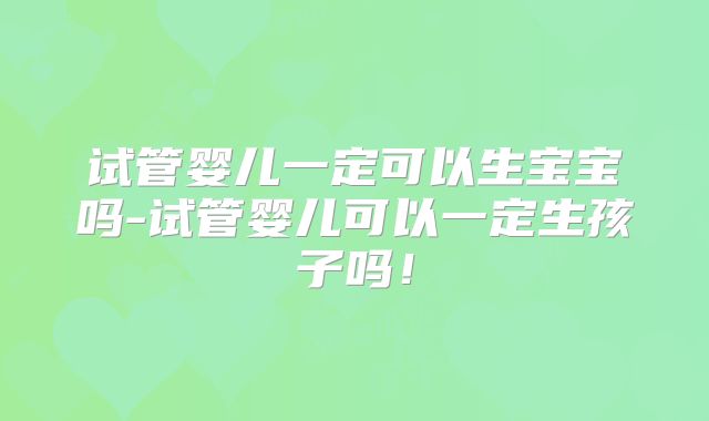 试管婴儿一定可以生宝宝吗-试管婴儿可以一定生孩子吗！