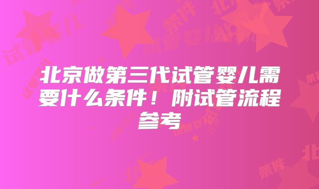 北京做第三代试管婴儿需要什么条件！附试管流程参考