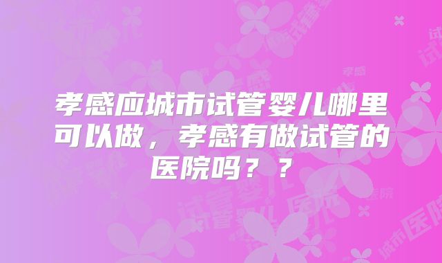 孝感应城市试管婴儿哪里可以做，孝感有做试管的医院吗？？