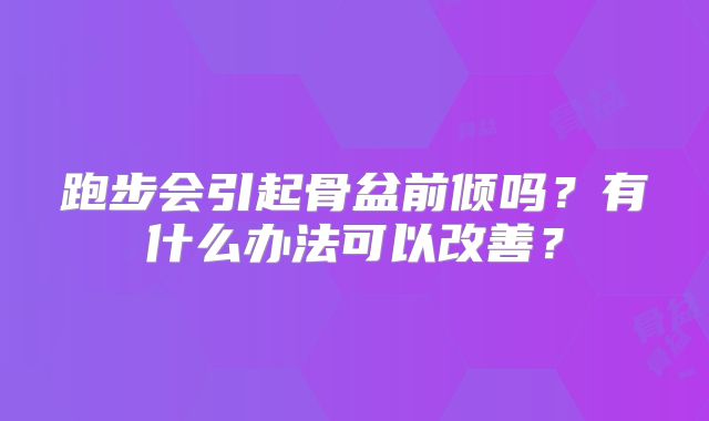跑步会引起骨盆前倾吗？有什么办法可以改善？