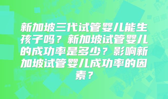 新加坡三代试管婴儿能生孩子吗?新加坡试管婴儿的成功率是多少?影响新加坡试管婴儿成功率的因素?