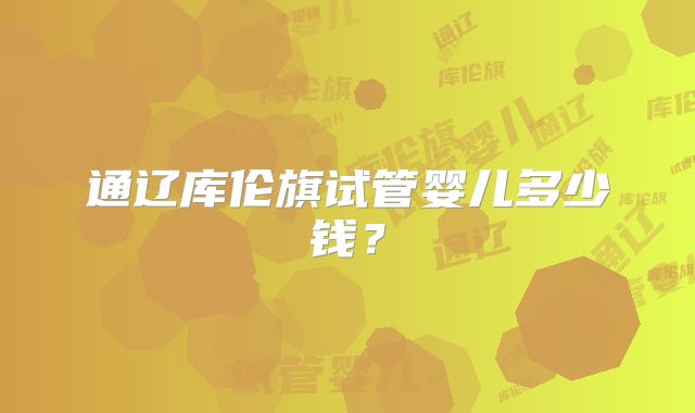 通辽库伦旗试管婴儿多少钱?
