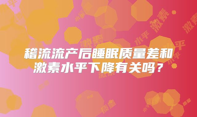 稽流流产后睡眠质量差和激素水平下降有关吗？
