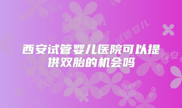 西安试管婴儿医院可以提供双胎的机会吗