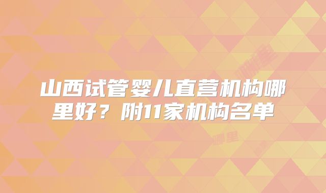 山西试管婴儿直营机构哪里好?附11家机构名单