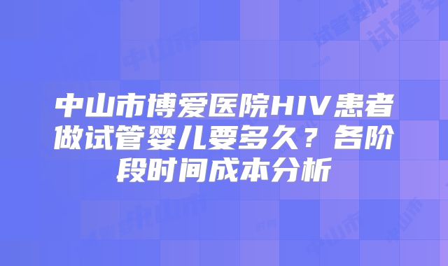 中山市博爱医院HIV患者做试管婴儿要多久?各阶段时间成本分析