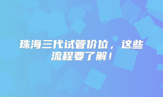 珠海三代试管价位，这些流程要了解！