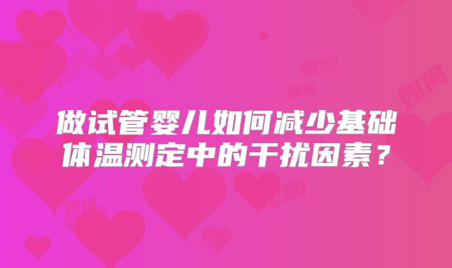 做试管婴儿如何减少基础体温测定中的干扰因素？