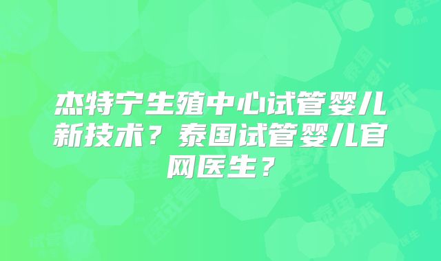 杰特宁生殖中心试管婴儿新技术？泰国试管婴儿官网医生？
