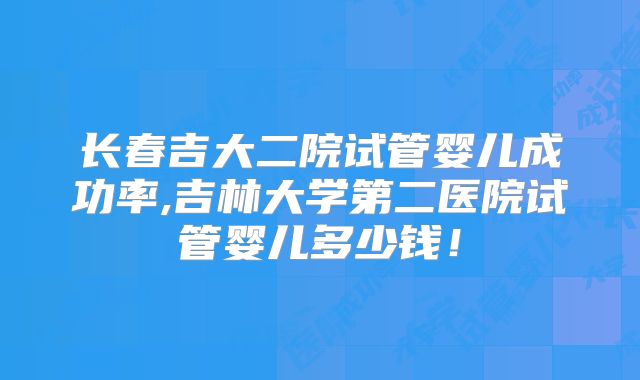 长春吉大二院试管婴儿成功率,吉林大学第二医院试管婴儿多少钱！