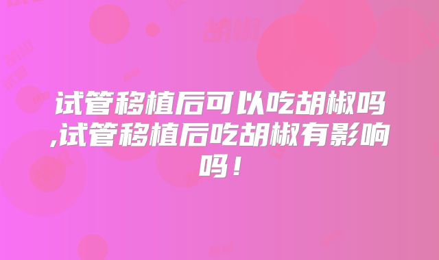 试管移植后可以吃胡椒吗,试管移植后吃胡椒有影响吗！