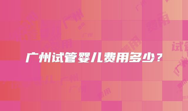 广州试管婴儿费用多少？