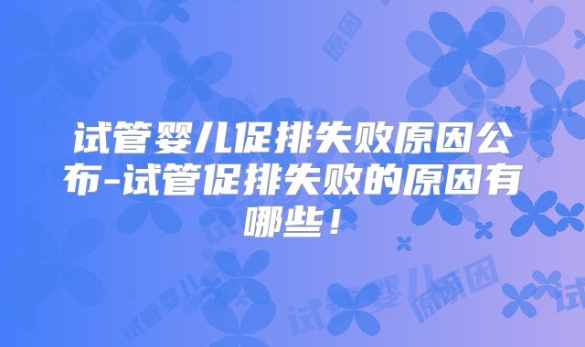 试管婴儿促排失败原因公布-试管促排失败的原因有哪些!